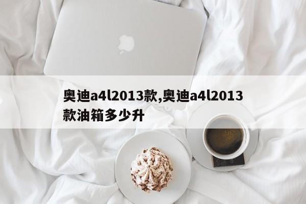 奥迪a4l2013款,奥迪a4l2013款油箱多少升