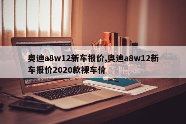 奥迪a8w12新车报价,奥迪a8w12新车报价2020款裸车价