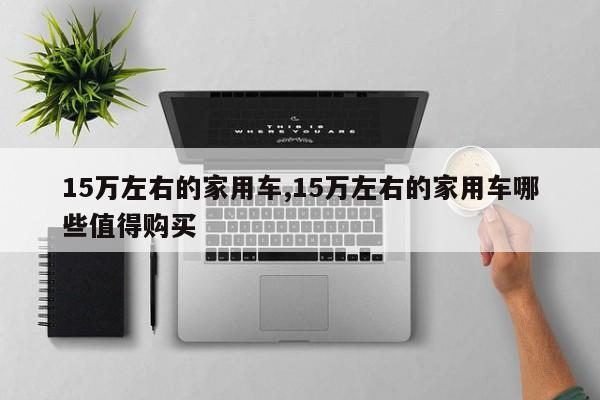 15万左右的家用车,15万左右的家用车哪些值得购买