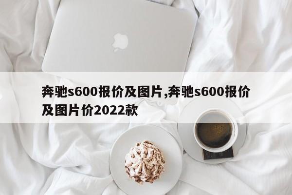 奔驰s600报价及图片,奔驰s600报价及图片价2022款