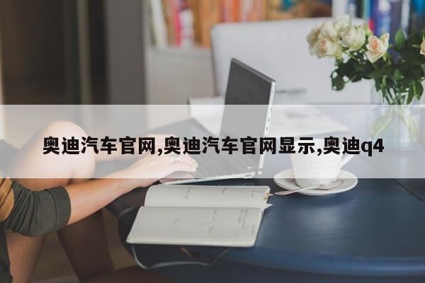 奥迪汽车官网,奥迪汽车官网显示,奥迪q4