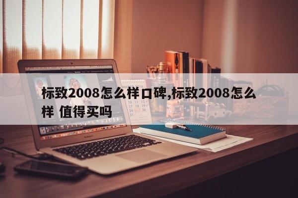 标致2008怎么样口碑,标致2008怎么样 值得买吗