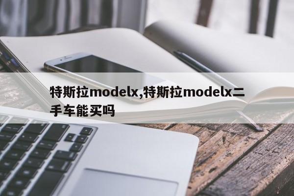 特斯拉modelx,特斯拉modelx二手车能买吗