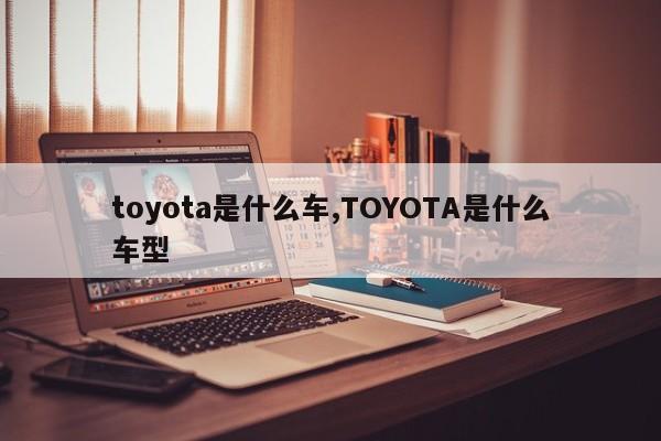 toyota是什么车,TOYOTA是什么车型