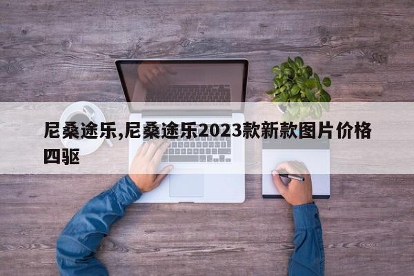 尼桑途乐,尼桑途乐2023款新款图片价格四驱