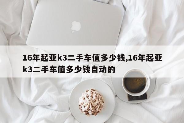 16年起亚k3二手车值多少钱,16年起亚k3二手车值多少钱自动的