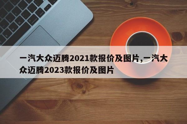 一汽大众迈腾2021款报价及图片,一汽大众迈腾2023款报价及图片