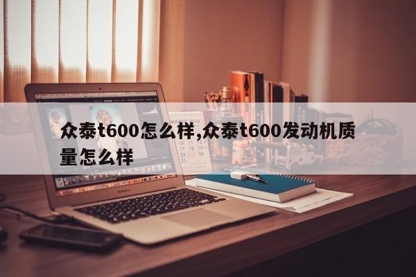 众泰t600怎么样,众泰t600发动机质量怎么样