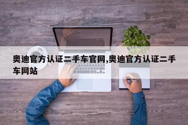 奥迪官方认证二手车官网,奥迪官方认证二手车网站