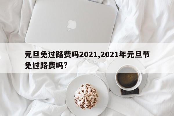 元旦免过路费吗2021,2021年元旦节免过路费吗?