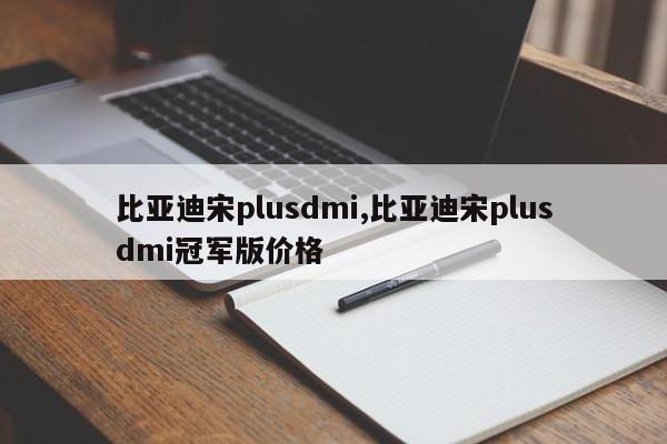 比亚迪宋plusdmi,比亚迪宋plusdmi冠军版价格