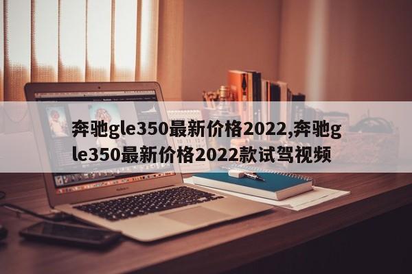 奔驰gle350最新价格2022,奔驰gle350最新价格2022款试驾视频