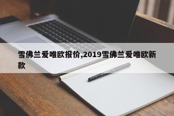 雪佛兰爱唯欧报价,2019雪佛兰爱唯欧新款