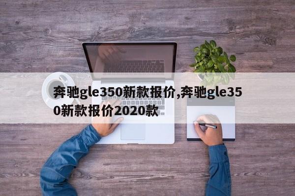 奔驰gle350新款报价,奔驰gle350新款报价2020款