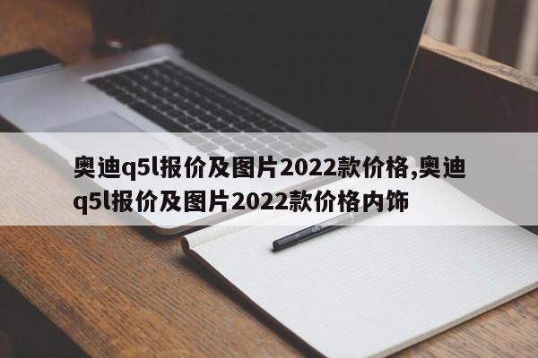 奥迪q5l报价及图片2022款价格,奥迪q5l报价及图片2022款价格内饰