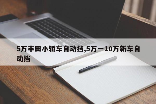 5万丰田小轿车自动挡,5万一10万新车自动挡