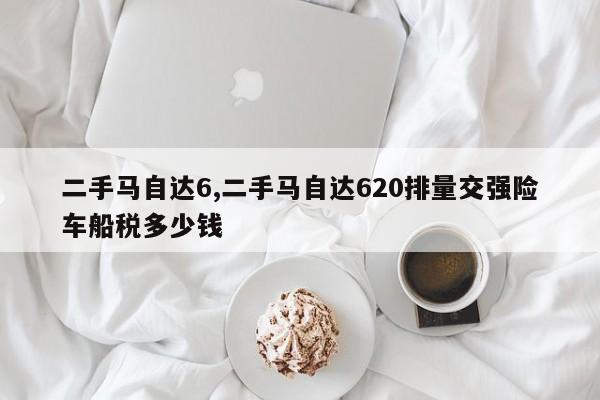 二手马自达6,二手马自达620排量交强险车船税多少钱