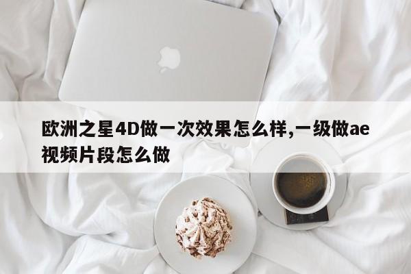 欧洲之星4D做一次效果怎么样,一级做ae视频片段怎么做