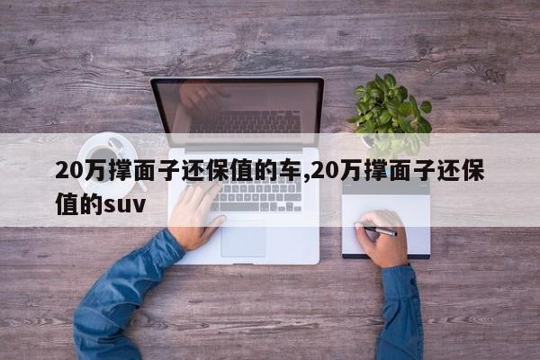 20万撑面子还保值的车,20万撑面子还保值的suv