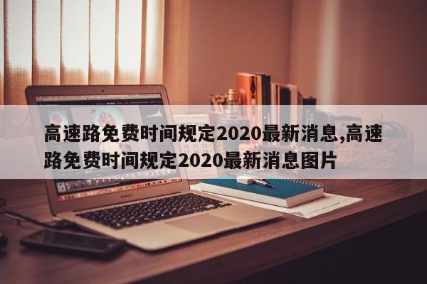 高速路免费时间规定2020最新消息,高速路免费时间规定2020最新消息图片