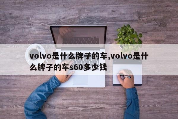 volvo是什么牌子的车,volvo是什么牌子的车s60多少钱