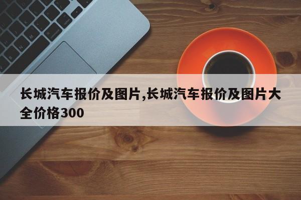 长城汽车报价及图片,长城汽车报价及图片大全价格300