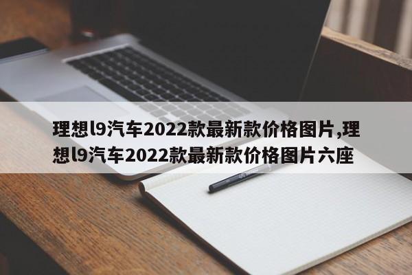 理想l9汽车2022款最新款价格图片,理想l9汽车2022款最新款价格图片六座