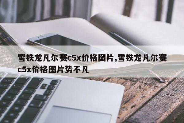 雪铁龙凡尔赛c5x价格图片,雪铁龙凡尔赛c5x价格图片势不凡