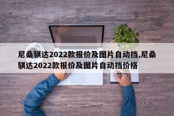 尼桑骐达2022款报价及图片自动挡,尼桑骐达2022款报价及图片自动挡价格