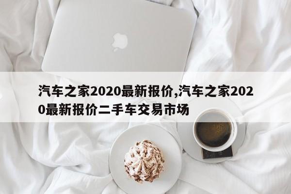 汽车之家2020最新报价,汽车之家2020最新报价二手车交易市场