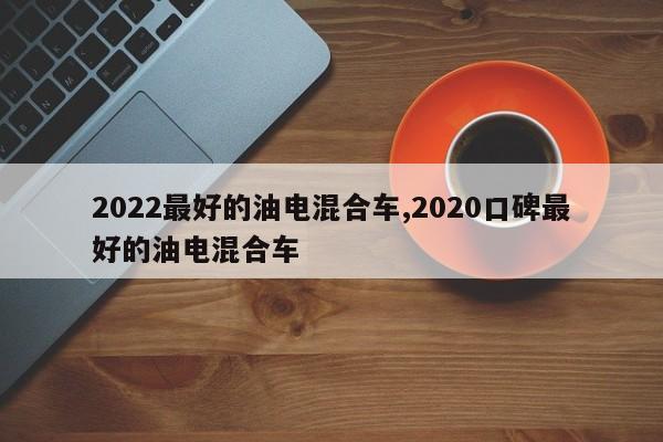 2022最好的油电混合车,2020口碑最好的油电混合车