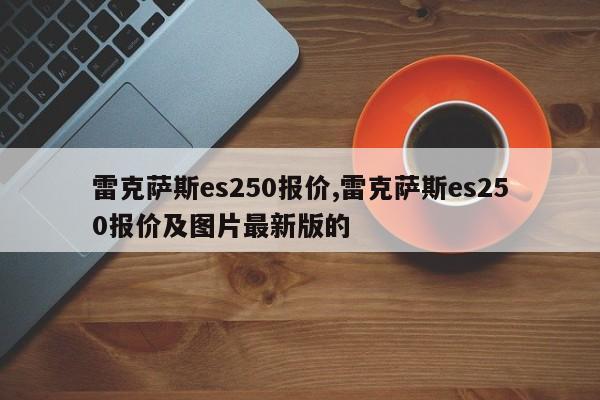 雷克萨斯es250报价,雷克萨斯es250报价及图片最新版的