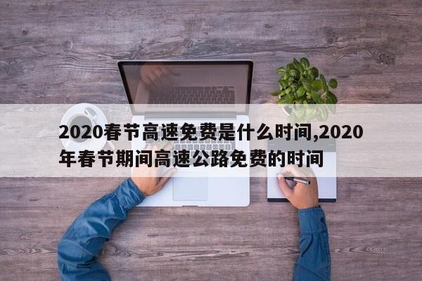 2020春节高速免费是什么时间,2020年春节期间高速公路免费的时间