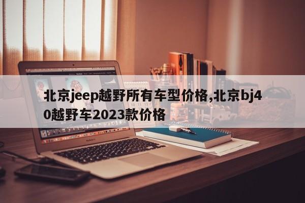 北京jeep越野所有车型价格,北京bj40越野车2023款价格