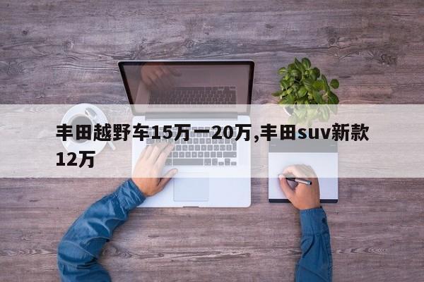 丰田越野车15万一20万,丰田suv新款12万