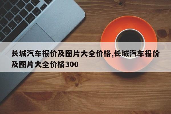 长城汽车报价及图片大全价格,长城汽车报价及图片大全价格300