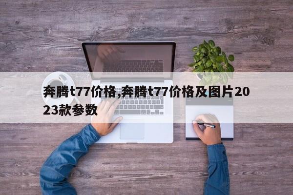 奔腾t77价格,奔腾t77价格及图片2023款参数