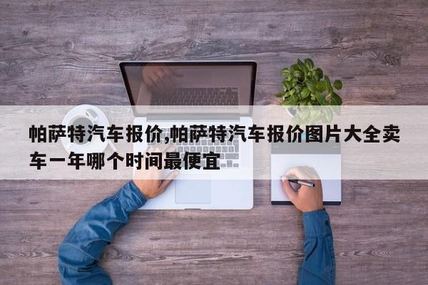 帕萨特汽车报价,帕萨特汽车报价图片大全卖车一年哪个时间最便宜