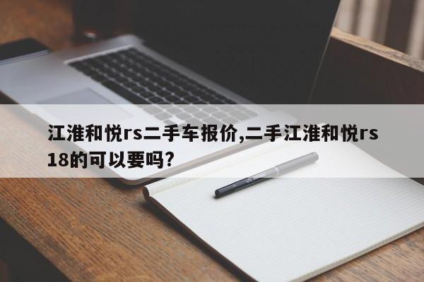 江淮和悦rs二手车报价,二手江淮和悦rs18的可以要吗?