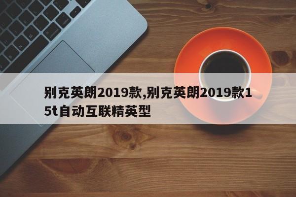 别克英朗2019款,别克英朗2019款15t自动互联精英型