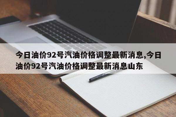 今日油价92号汽油价格调整最新消息,今日油价92号汽油价格调整最新消息山东