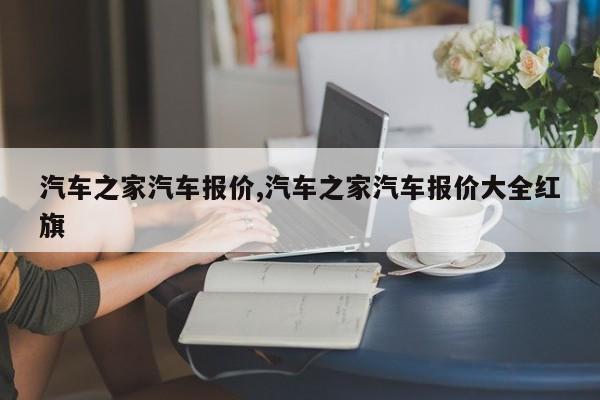 汽车之家汽车报价,汽车之家汽车报价大全红旗