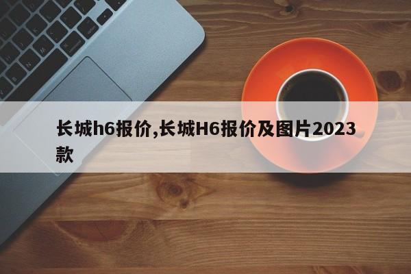 长城h6报价,长城H6报价及图片2023款