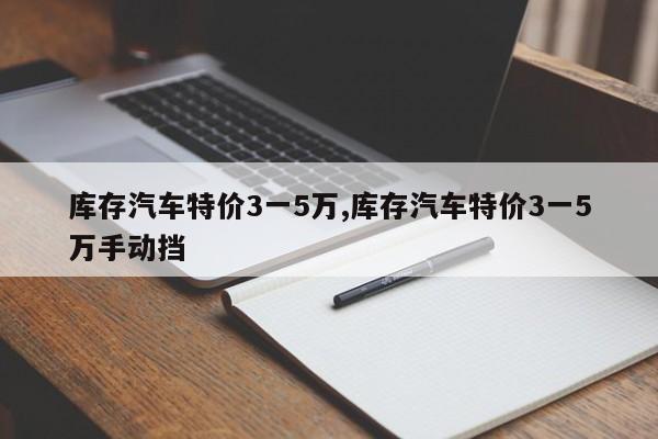 库存汽车特价3一5万,库存汽车特价3一5万手动挡