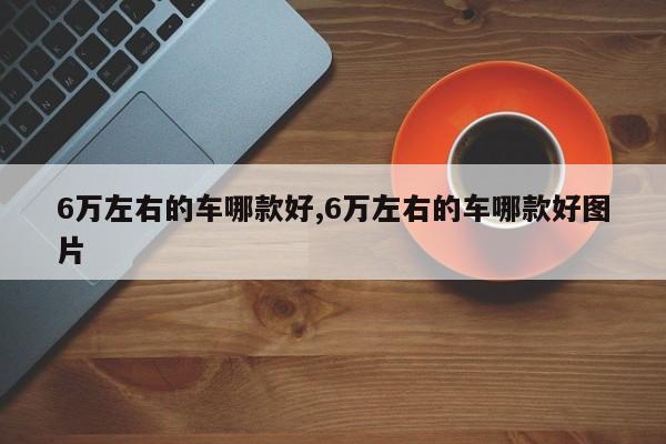 6万左右的车哪款好,6万左右的车哪款好图片