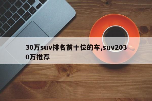 30万suv排名前十位的车,suv2030万推荐