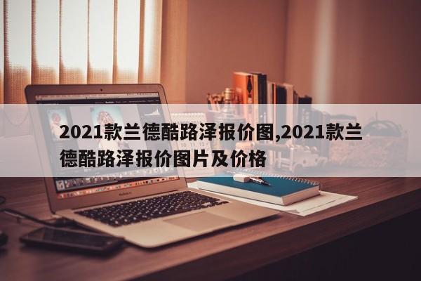 2021款兰德酷路泽报价图,2021款兰德酷路泽报价图片及价格