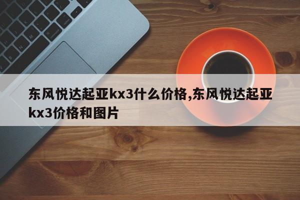 东风悦达起亚kx3什么价格,东风悦达起亚kx3价格和图片