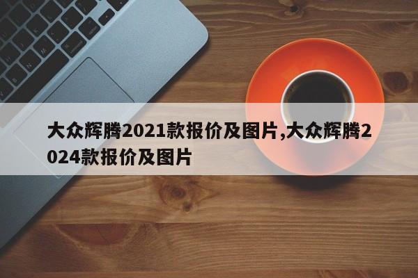 大众辉腾2021款报价及图片,大众辉腾2024款报价及图片