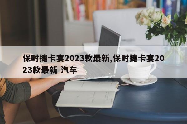 保时捷卡宴2023款最新,保时捷卡宴2023款最新 汽车